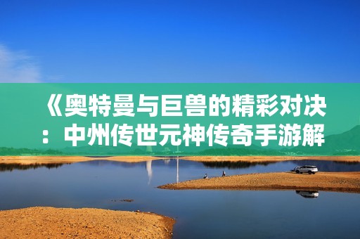 《奥特曼与巨兽的精彩对决：中州传世元神传奇手游解析》