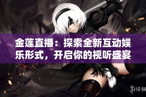 金莲直播：探索全新互动娱乐形式，开启你的视听盛宴