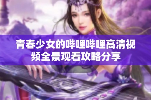 青春少女的哔哩哔哩高清视频全景观看攻略分享