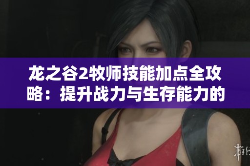 龙之谷2牧师技能加点全攻略：提升战力与生存能力的最佳选择