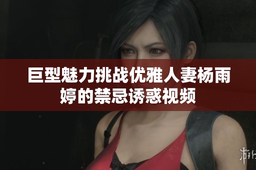 巨型魅力挑战优雅人妻杨雨婷的禁忌诱惑视频