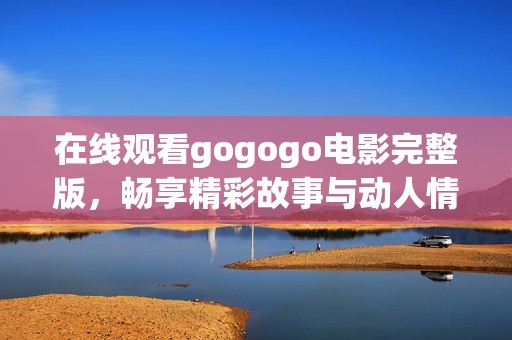 在线观看gogogo电影完整版，畅享精彩故事与动人情节