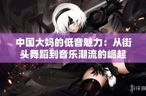 中国大妈的低音魅力：从街头舞蹈到音乐潮流的崛起
