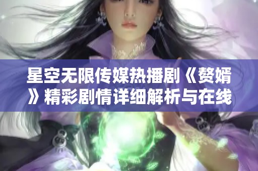 星空无限传媒热播剧《赘婿》精彩剧情详细解析与在线观看指南