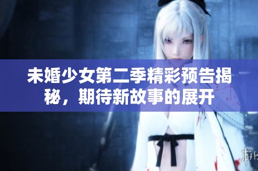 未婚少女第二季精彩预告揭秘，期待新故事的展开
