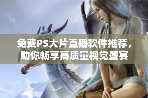 免费PS大片直播软件推荐，助你畅享高质量视觉盛宴