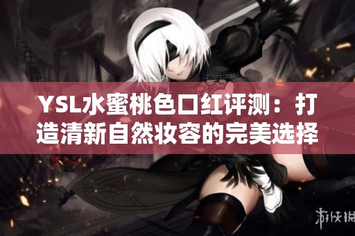 YSL水蜜桃色口红评测：打造清新自然妆容的完美选择