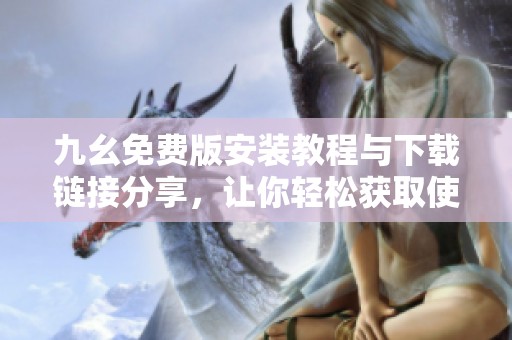 九幺免费版安装教程与下载链接分享，让你轻松获取使用心得
