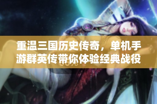 重温三国历史传奇，单机手游群英传带你体验经典战役