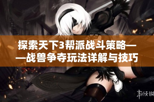 探索天下3帮派战斗策略——战兽争夺玩法详解与技巧分享