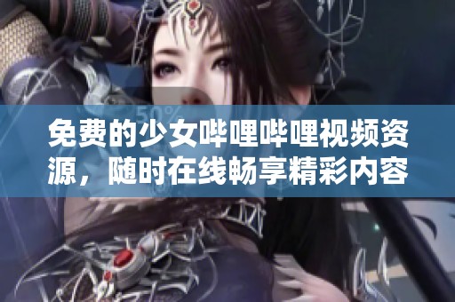免费的少女哔哩哔哩视频资源，随时在线畅享精彩内容