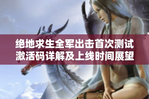 绝地求生全军出击首次测试激活码详解及上线时间展望