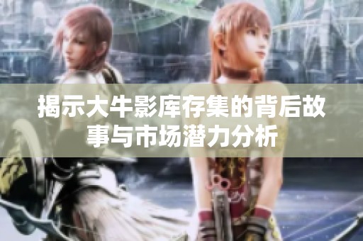 揭示大牛影库存集的背后故事与市场潜力分析