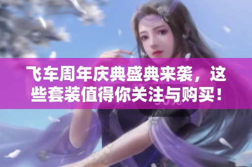 飞车周年庆典盛典来袭，这些套装值得你关注与购买！