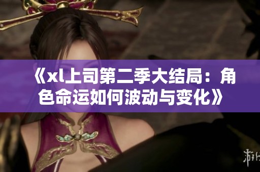 《xl上司第二季大结局：角色命运如何波动与变化》