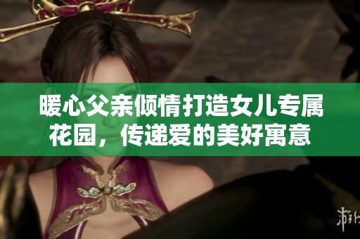 暖心父亲倾情打造女儿专属花园，传递爱的美好寓意