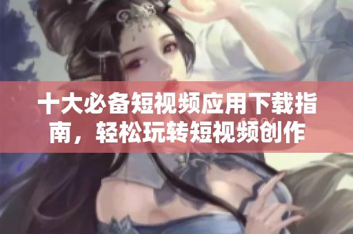 十大必备短视频应用下载指南，轻松玩转短视频创作