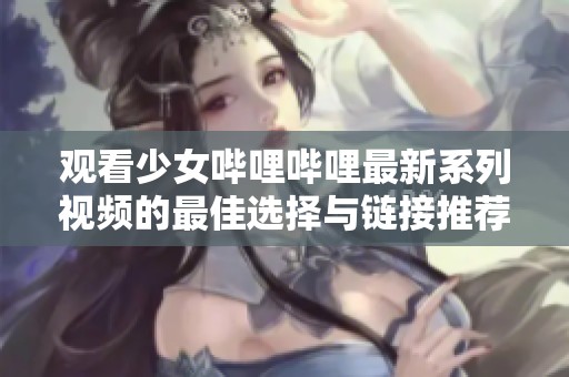 观看少女哔哩哔哩最新系列视频的最佳选择与链接推荐