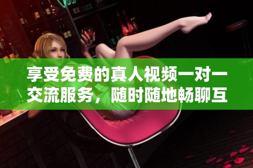 享受免费的真人视频一对一交流服务，随时随地畅聊互动