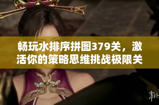 畅玩水排序拼图379关，激活你的策略思维挑战极限关卡技巧解析！