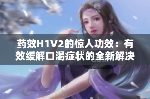 药效H1V2的惊人功效：有效缓解口渴症状的全新解决方案
