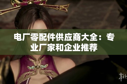 电厂零配件供应商大全：专业厂家和企业推荐
