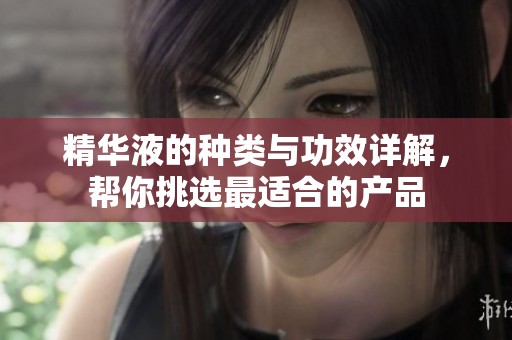 精华液的种类与功效详解，帮你挑选最适合的产品