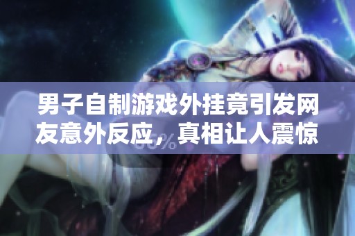 男子自制游戏外挂竟引发网友意外反应，真相让人震惊