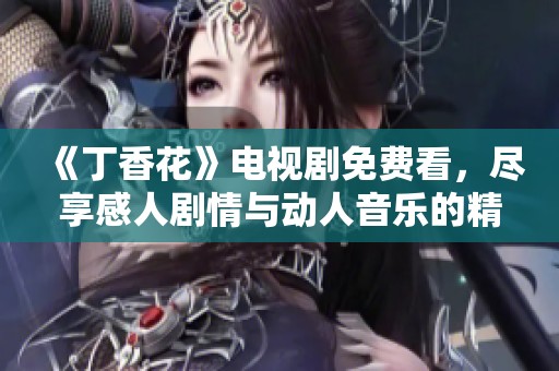 《丁香花》电视剧免费看，尽享感人剧情与动人音乐的精彩时刻