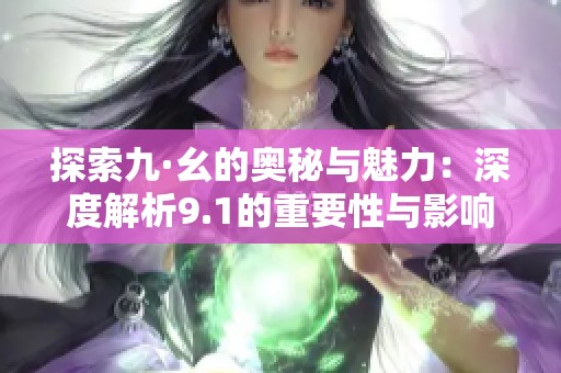 探索九·幺的奥秘与魅力：深度解析9.1的重要性与影响