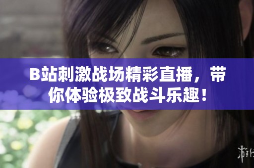 B站刺激战场精彩直播，带你体验极致战斗乐趣！