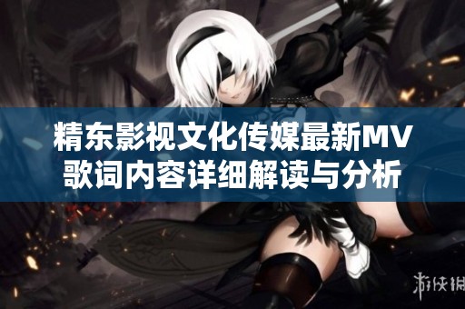 精东影视文化传媒最新MV歌词内容详细解读与分析