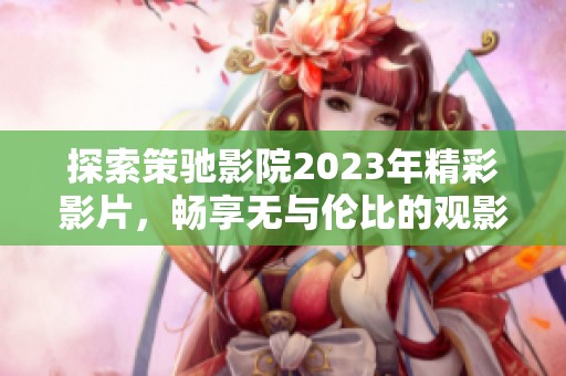 探索策驰影院2023年精彩影片，畅享无与伦比的观影体验