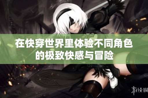 在快穿世界里体验不同角色的极致快感与冒险