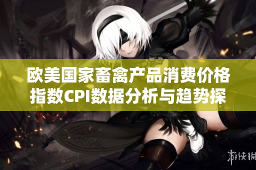 欧美国家畜禽产品消费价格指数CPI数据分析与趋势探讨