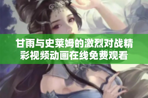 甘雨与史莱姆的激烈对战精彩视频动画在线免费观看