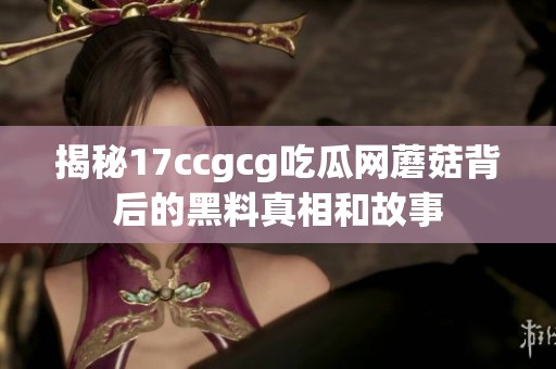 揭秘17ccgcg吃瓜网蘑菇背后的黑料真相和故事
