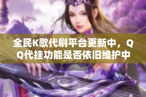 全民K歌代刷平台更新中，QQ代挂功能是否依旧维护中