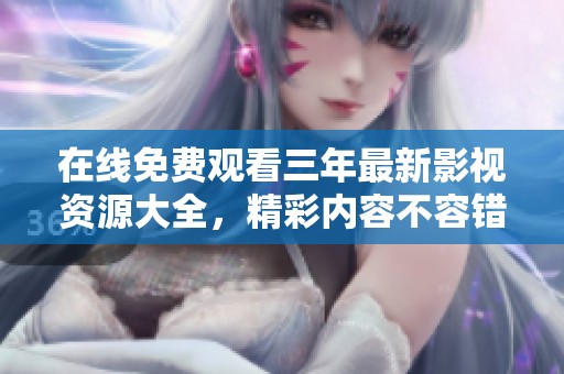在线免费观看三年最新影视资源大全，精彩内容不容错过