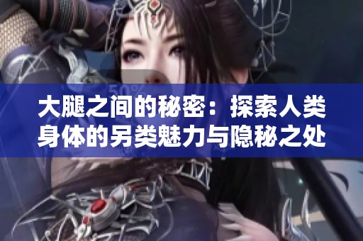大腿之间的秘密：探索人类身体的另类魅力与隐秘之处