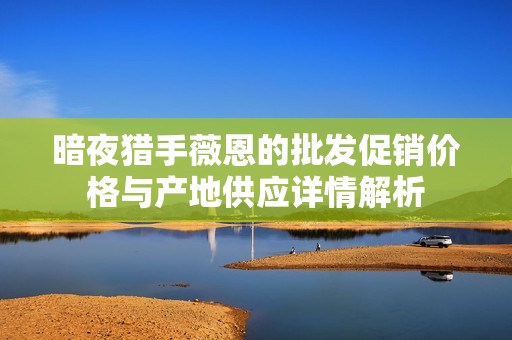 暗夜猎手薇恩的批发促销价格与产地供应详情解析