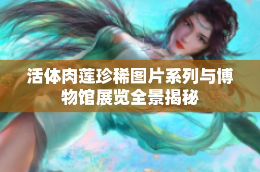 活体肉莲珍稀图片系列与博物馆展览全景揭秘