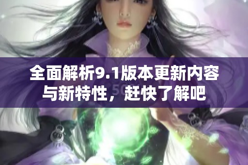 全面解析9.1版本更新内容与新特性，赶快了解吧