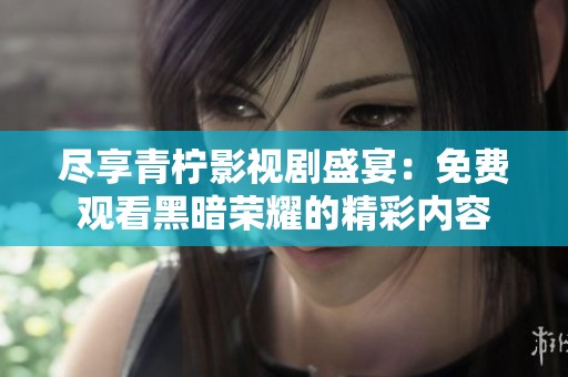 尽享青柠影视剧盛宴：免费观看黑暗荣耀的精彩内容