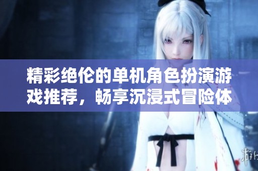 精彩绝伦的单机角色扮演游戏推荐，畅享沉浸式冒险体验