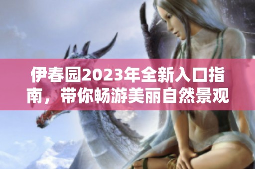 伊春园2023年全新入口指南，带你畅游美丽自然景观