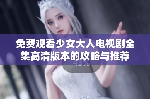 免费观看少女大人电视剧全集高清版本的攻略与推荐
