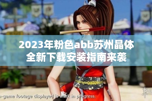 2023年粉色abb苏州晶体全新下载安装指南来袭