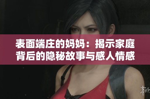 表面端庄的妈妈：揭示家庭背后的隐秘故事与感人情感