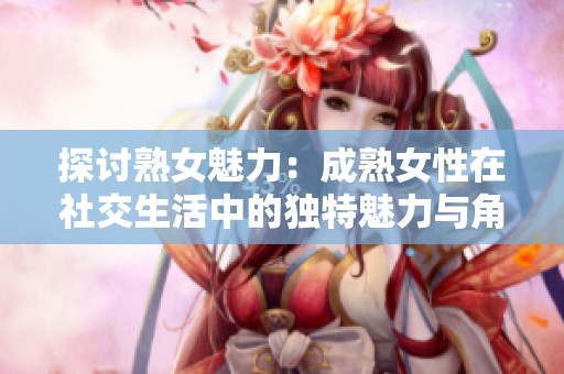 探讨熟女魅力：成熟女性在社交生活中的独特魅力与角色